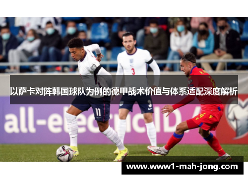 以萨卡对阵韩国球队为例的德甲战术价值与体系适配深度解析