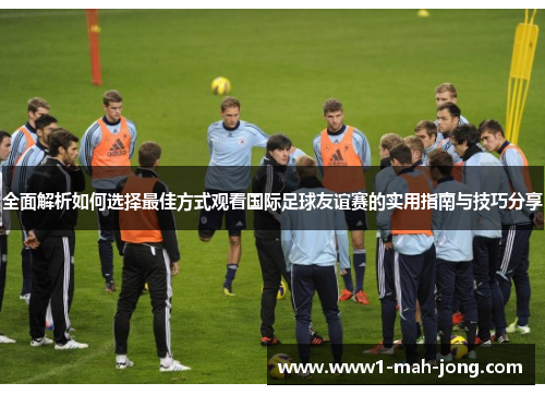 全面解析如何选择最佳方式观看国际足球友谊赛的实用指南与技巧分享