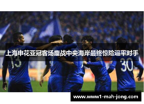上海申花亚冠客场鏖战中央海岸最终惊险逼平对手