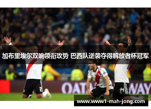 加布里埃尔双响领衔攻势 巴西队逆袭夺得解放者杯冠军