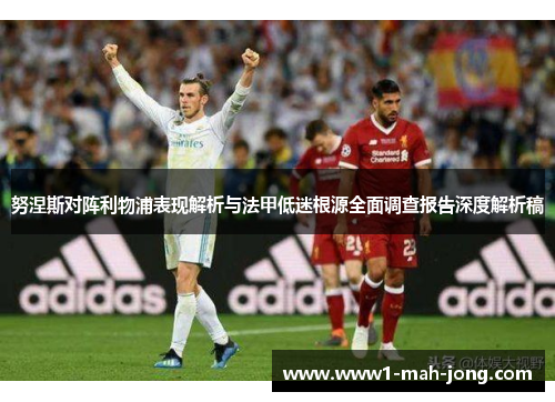 努涅斯对阵利物浦表现解析与法甲低迷根源全面调查报告深度解析稿