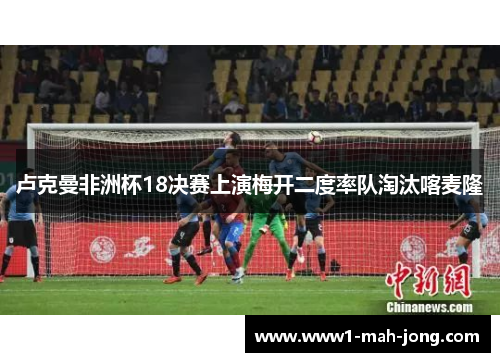 卢克曼非洲杯18决赛上演梅开二度率队淘汰喀麦隆