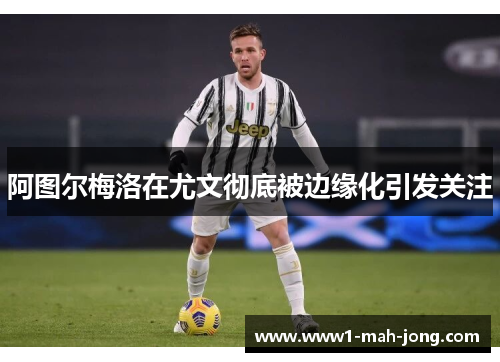 阿图尔梅洛在尤文彻底被边缘化引发关注 阿图尔梅洛在尤文彻底被边缘化引发关注