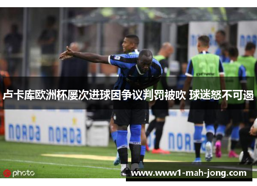 卢卡库欧洲杯屡次进球因争议判罚被吹 球迷怒不可遏