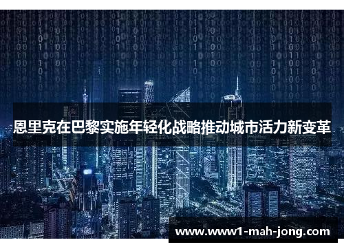 恩里克在巴黎实施年轻化战略推动城市活力新变革 恩里克在巴黎实施年轻化战略推动城市活力新变革