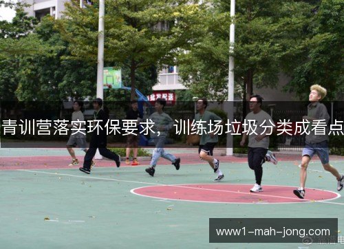 青训营落实环保要求,训练场垃圾分类成看点 青训营落实环保要求,训练场垃圾分类成看点