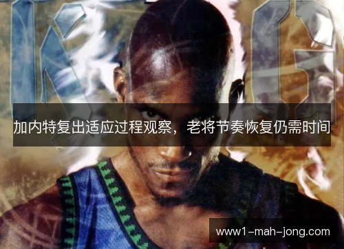 加内特复出适应过程观察，老将节奏恢复仍需时间